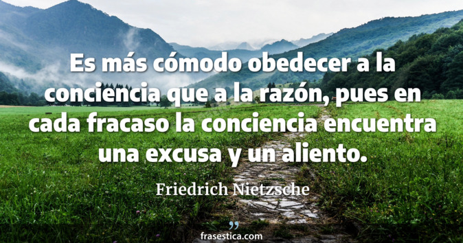 Es más cómodo obedecer a la conciencia que a la razón, pues en cada fracaso la conciencia encuentra una excusa y un aliento. - Friedrich Nietzsche