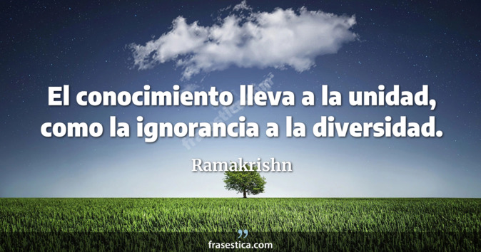 El conocimiento lleva a la unidad, como la ignorancia a la diversidad. - Ramakrishn