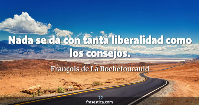 Nada se da con tanta liberalidad como los consejos. - François de La Rochefoucauld