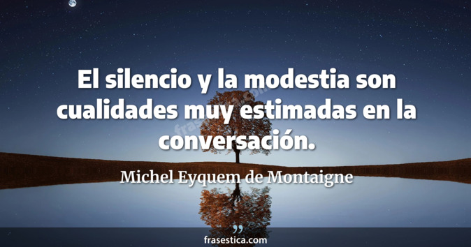 El silencio y la modestia son cualidades muy estimadas en la conversación. - Michel Eyquem de Montaigne