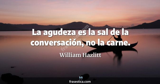 La agudeza es la sal de la conversación, no la carne. - William Hazlitt