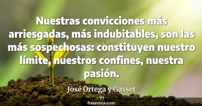 Nuestras convicciones más arriesgadas, más indubitables, son las más sospechosas: constituyen nuestro límite, nuestros confines, nuestra pasión. - José Ortega y Gasset