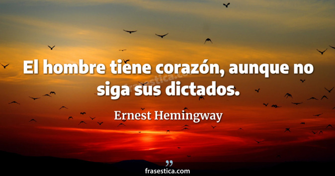 El hombre tiene corazón, aunque no siga sus dictados. - Ernest Hemingway
