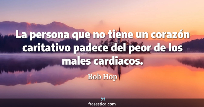 La persona que no tiene un corazón caritativo padece del peor de los males cardiacos. - Bob Hop