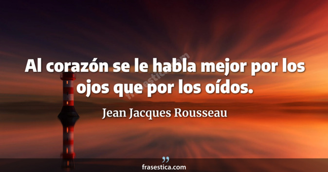 Al corazón se le habla mejor por los ojos que por los oídos. - Jean Jacques Rousseau