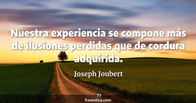 Nuestra experiencia se compone más de ilusiones perdidas que de cordura adquirida. - Joseph Joubert