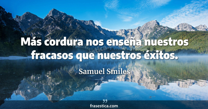 Más cordura nos enseña nuestros fracasos que nuestros éxitos. - Samuel Smiles