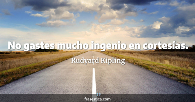 No gastes mucho ingenio en cortesías. - Rudyard Kipling