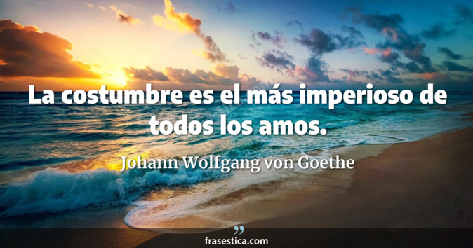 La costumbre es el más imperioso de todos los amos. - Johann Wolfgang von Goethe
