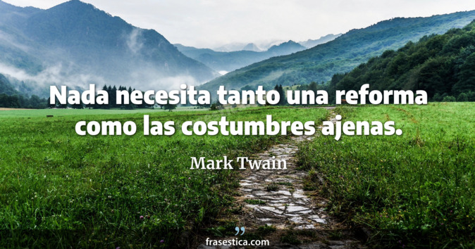 Nada necesita tanto una reforma como las costumbres ajenas. - Mark Twain