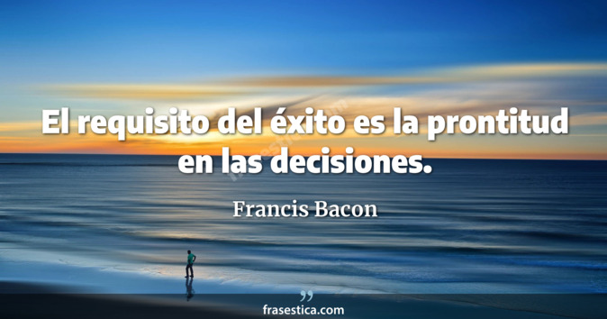 El requisito del éxito es la prontitud en las decisiones. - Francis Bacon