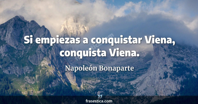 Si empiezas a conquistar Viena, conquista Viena. - Napoleón Bonaparte