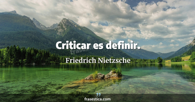 Criticar es definir. - Friedrich Nietzsche