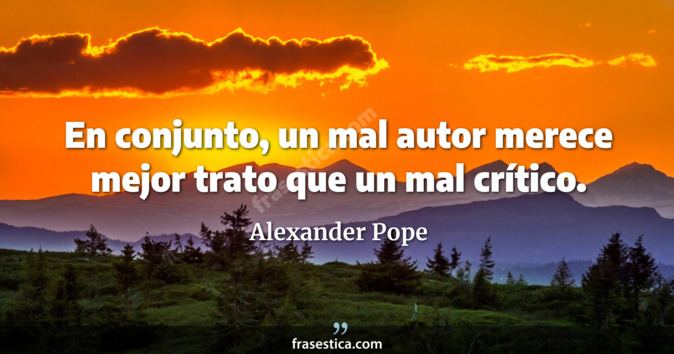 En conjunto, un mal autor merece mejor trato que un mal crítico. - Alexander Pope