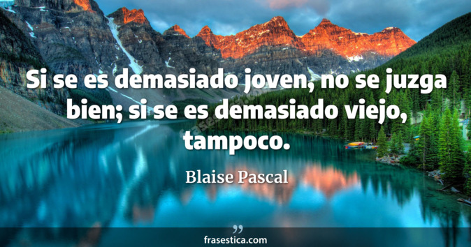 Si se es demasiado joven, no se juzga bien; si se es demasiado viejo, tampoco. - Blaise Pascal