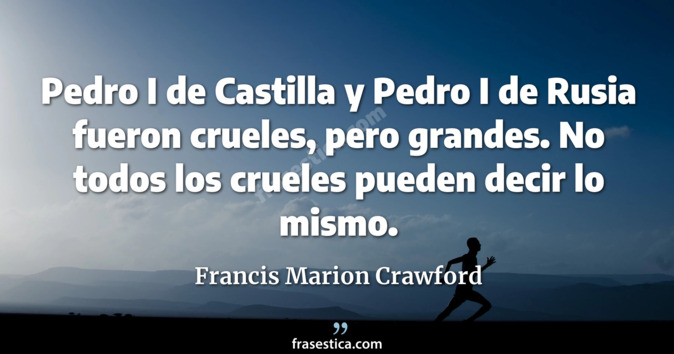 Pedro I de Castilla y Pedro I de Rusia fueron crueles, pero grandes. No todos los crueles pueden decir lo mismo. - Francis Marion Crawford