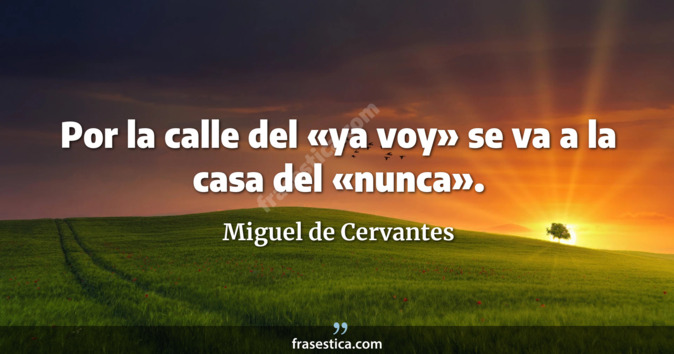 Por la calle del «ya voy» se va a la casa del «nunca». - Miguel de Cervantes