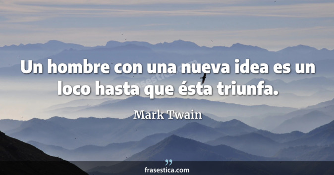 Un hombre con una nueva idea es un loco hasta que ésta triunfa. - Mark Twain