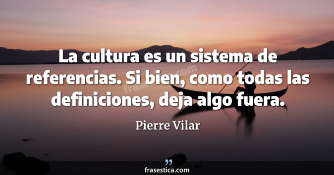 La cultura es un sistema de referencias. Si bien, como todas las definiciones, deja algo fuera. - Pierre Vilar