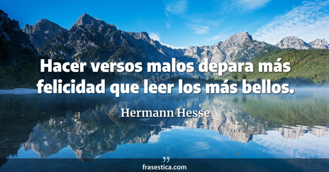 Hacer versos malos depara más felicidad que leer los más bellos. - Hermann Hesse