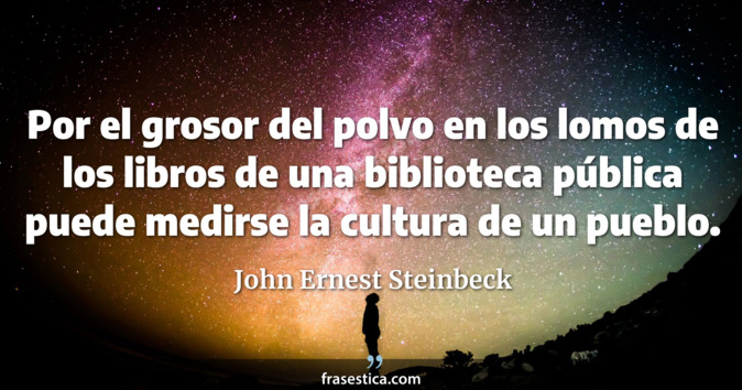 Por el grosor del polvo en los lomos de los libros de una biblioteca pública puede medirse la cultura de un pueblo. - John Ernest Steinbeck