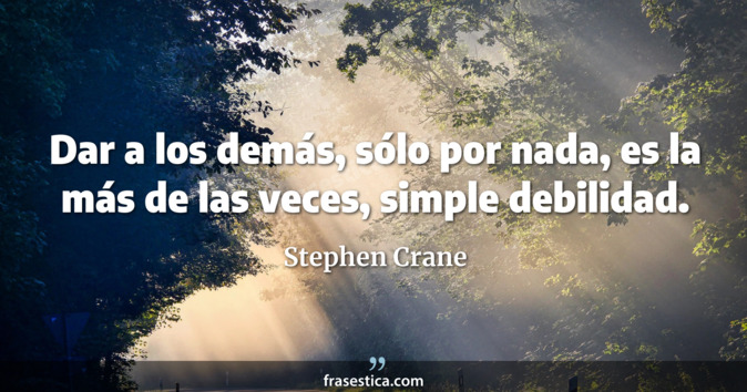 Dar a los demás, sólo por nada, es la más de las veces, simple debilidad. - Stephen Crane