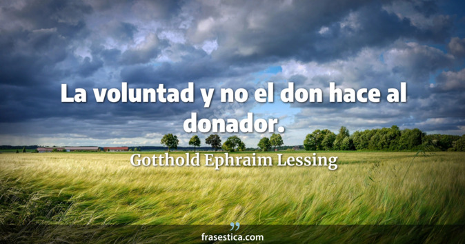 La voluntad y no el don hace al donador. - Gotthold Ephraim Lessing