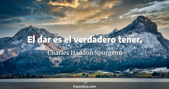 El dar es el verdadero tener. - Charles Haddon Spurgeon
