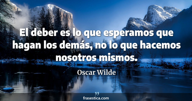 El deber es lo que esperamos que hagan los demás, no lo que hacemos nosotros mismos. - Oscar Wilde