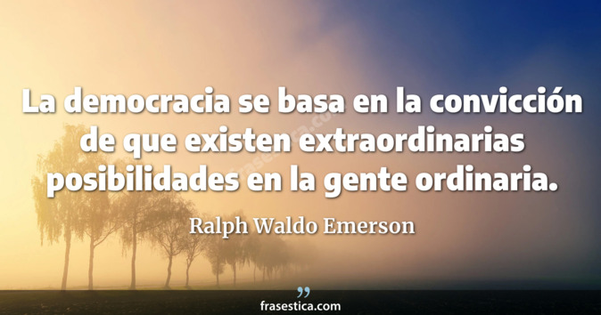 La democracia se basa en la convicción de que existen extraordinarias posibilidades en la gente ordinaria. - Ralph Waldo Emerson