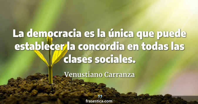 La democracia es la única que puede establecer la concordia en todas las clases sociales. - Venustiano Carranza