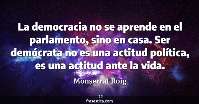 La democracia no se aprende en el parlamento, sino en casa. Ser demócrata no es una actitud política, es una actitud ante la vida. - Monserrat Roig