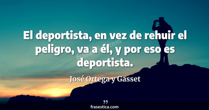 El deportista, en vez de rehuir el peligro, va a él, y por eso es deportista. - José Ortega y Gasset