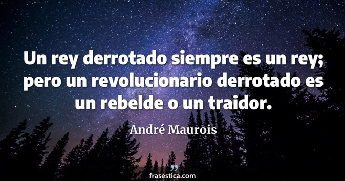 Un rey derrotado siempre es un rey; pero un revolucionario derrotado es un rebelde o un traidor. - André Maurois
