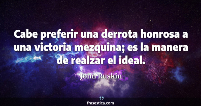 Cabe preferir una derrota honrosa a una victoria mezquina; es la manera de realzar el ideal. - John Ruskin