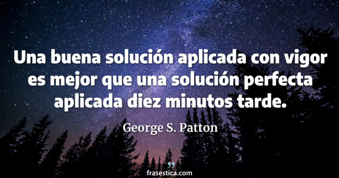 Una buena solución aplicada con vigor es mejor que una solución perfecta aplicada diez minutos tarde. - George S. Patton
