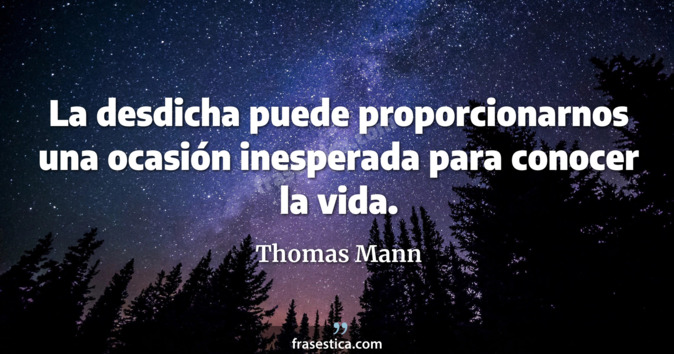 La desdicha puede proporcionarnos una ocasión inesperada para conocer la vida. - Thomas Mann