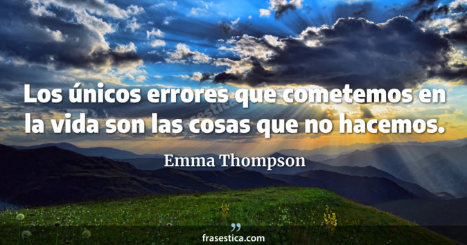 Los únicos errores que cometemos en la vida son las cosas que no hacemos. - Emma Thompson