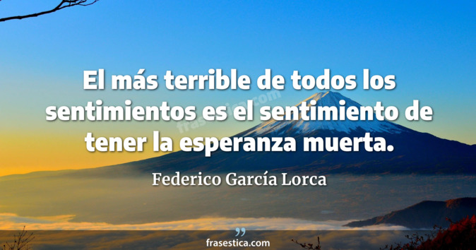El más terrible de todos los sentimientos es el sentimiento de tener la esperanza muerta. - Federico García Lorca