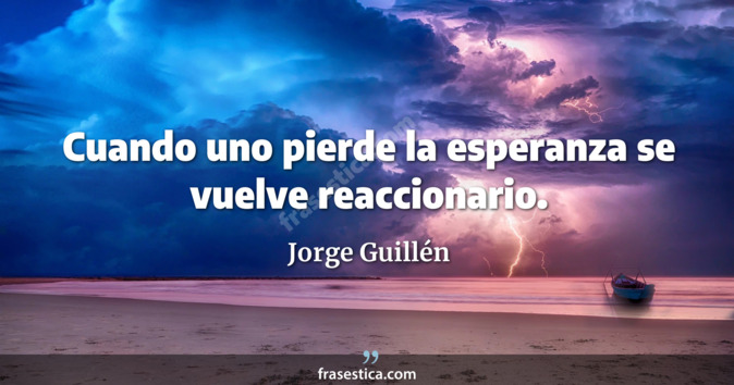 Cuando uno pierde la esperanza se vuelve reaccionario. - Jorge Guillén
