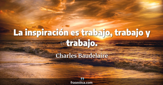La inspiración es trabajo, trabajo y trabajo. - Charles Baudelaire
