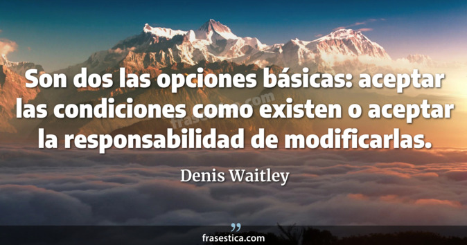 Son dos las opciones básicas: aceptar las condiciones como existen o aceptar la responsabilidad de modificarlas. - Denis Waitley