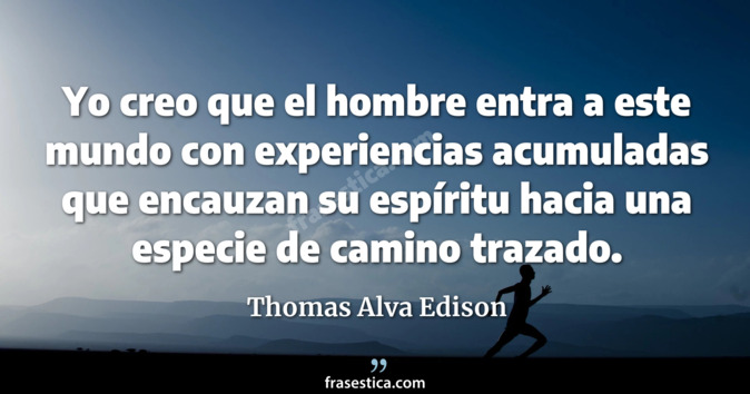 Yo creo que el hombre entra a este mundo con experiencias acumuladas que encauzan su espíritu hacia una especie de camino trazado. - Thomas Alva Edison