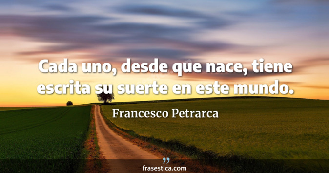 Cada uno, desde que nace, tiene escrita su suerte en este mundo. - Francesco Petrarca