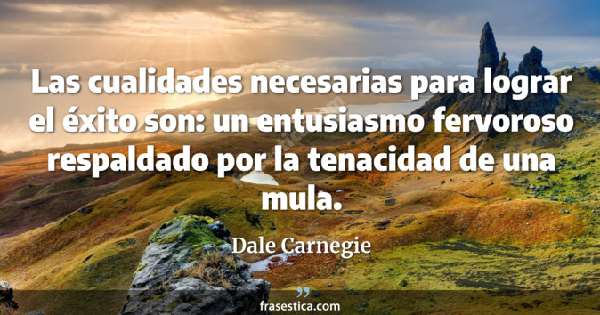Las cualidades necesarias para lograr el éxito son: un entusiasmo fervoroso respaldado por la tenacidad de una mula. - Dale Carnegie