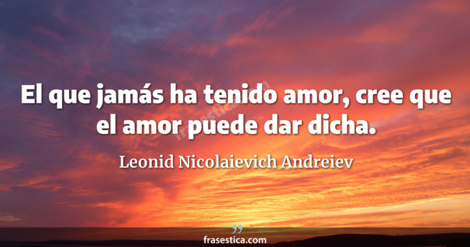 El que jamás ha tenido amor, cree que el amor puede dar dicha. - Leonid Nicolaievich Andreiev