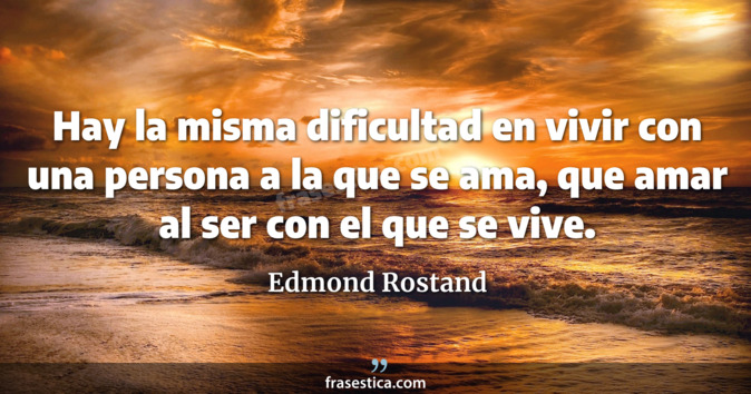 Hay la misma dificultad en vivir con una persona a la que se ama, que amar al ser con el que se vive. - Edmond Rostand