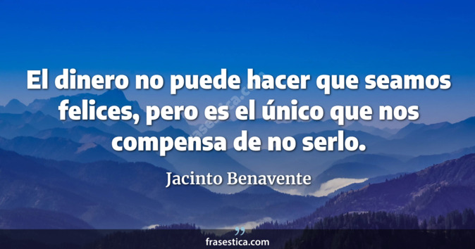 El dinero no puede hacer que seamos felices, pero es el único que nos compensa de no serlo. - Jacinto Benavente