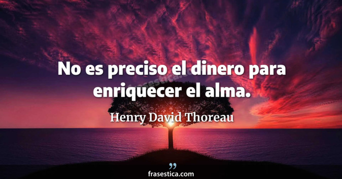 No es preciso el dinero para enriquecer el alma. - Henry David Thoreau