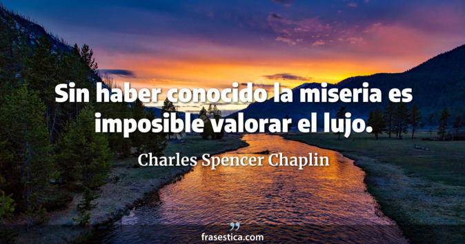 Sin haber conocido la miseria es imposible valorar el lujo. - Charles Spencer Chaplin